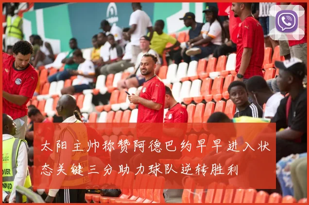 太阳主帅称赞阿德巴约早早进入状态关键三分助力球队逆转胜利