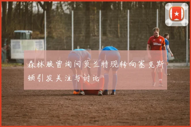 森林狼曾询问莫兰特现转向塞克斯顿引发关注与讨论