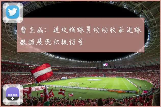 曹圭成：进攻线球员纷纷收获进球数据展现积极信号
