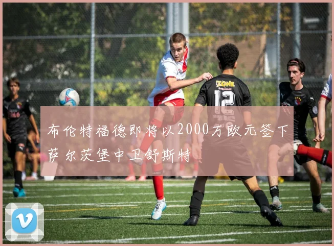 布伦特福德即将以2000万欧元签下萨尔茨堡中卫舒斯特