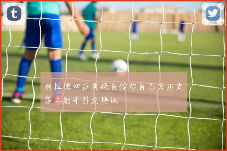 利拉德回应质疑自信称自己为历史第二射手引发热议