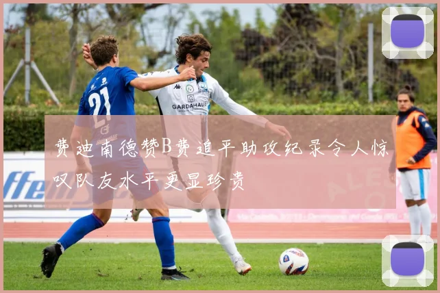 费迪南德赞B费追平助攻纪录令人惊叹队友水平更显珍贵
