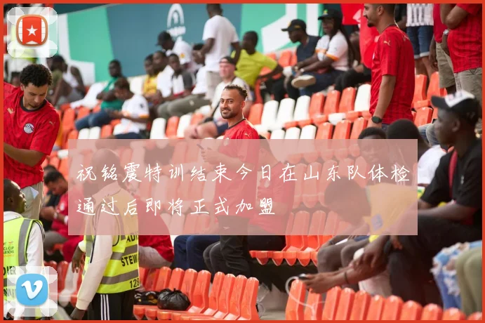 祝铭震特训结束今日在山东队体检通过后即将正式加盟
