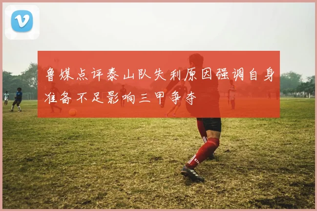 鲁媒点评泰山队失利原因强调自身准备不足影响三甲争夺