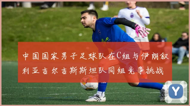 中国国家男子足球队在C组与伊朗叙利亚吉尔吉斯斯坦队同组竞争挑战赛程