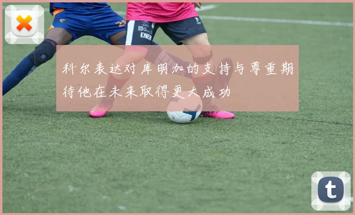 科尔表达对库明加的支持与尊重期待他在未来取得更大成功