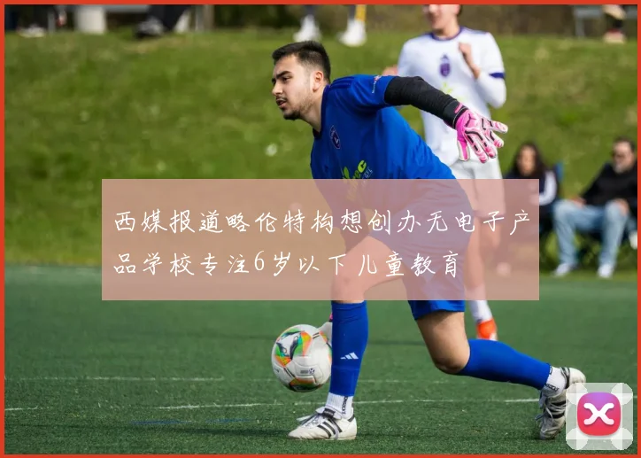 西媒报道略伦特构想创办无电子产品学校专注6岁以下儿童教育