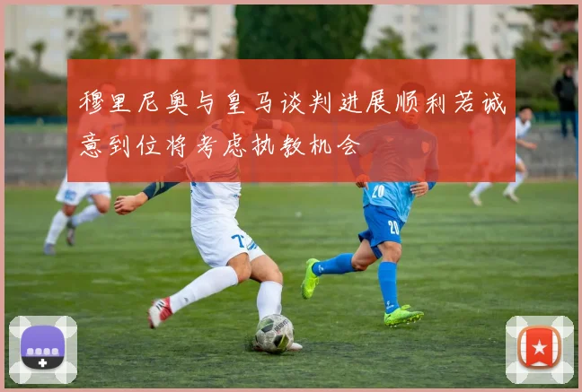 穆里尼奥与皇马谈判进展顺利若诚意到位将考虑执教机会
