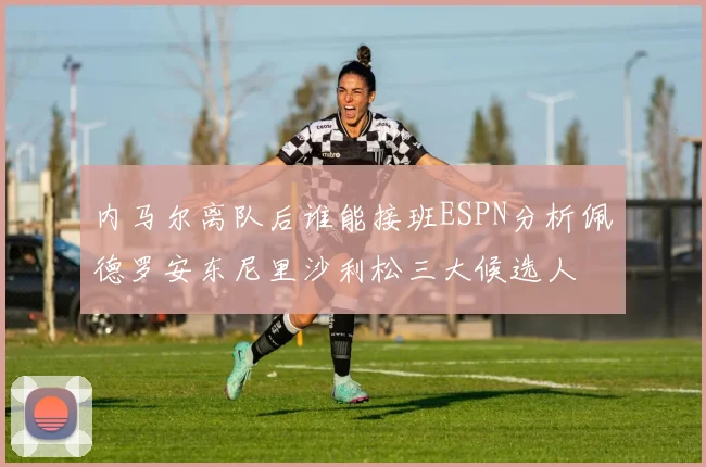 内马尔离队后谁能接班ESPN分析佩德罗安东尼里沙利松三大候选人