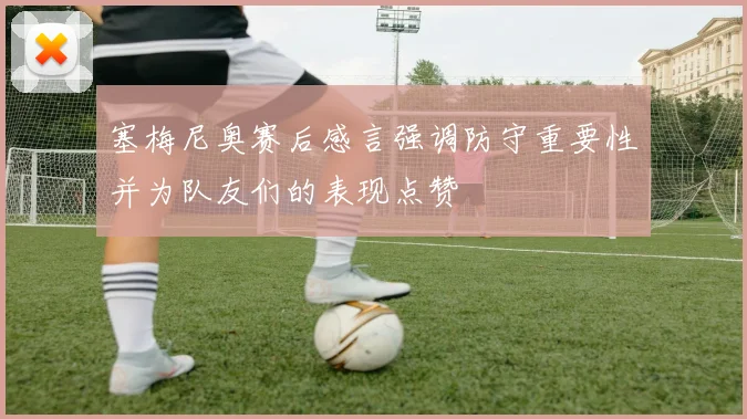 塞梅尼奥赛后感言强调防守重要性并为队友们的表现点赞