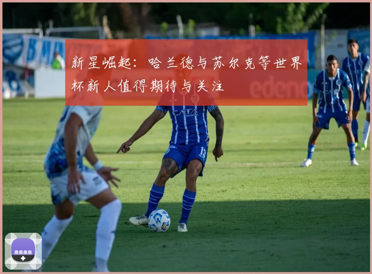 新星崛起：哈兰德与苏尔克等世界杯新人值得期待与关注