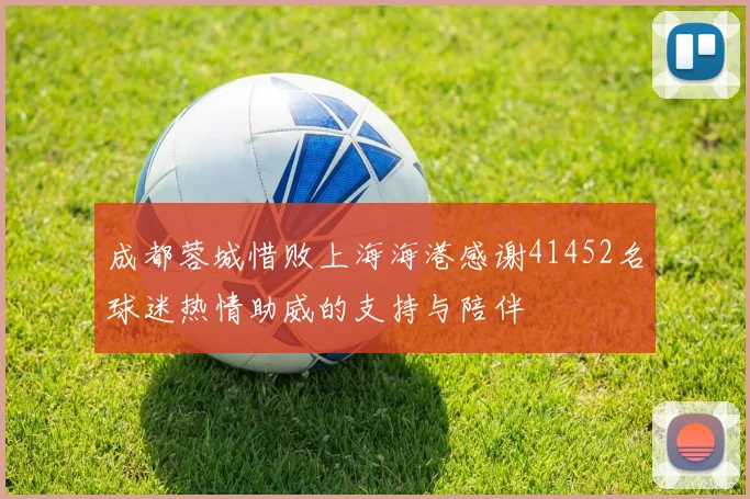 成都蓉城惜败上海海港感谢41452名球迷热情助威的支持与陪伴