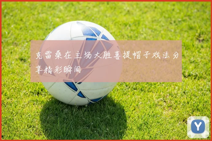克雷桑在主场大胜喜提帽子戏法分享精彩瞬间