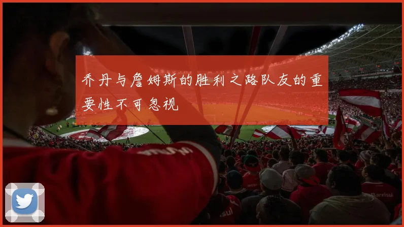 乔丹与詹姆斯的胜利之路队友的重要性不可忽视