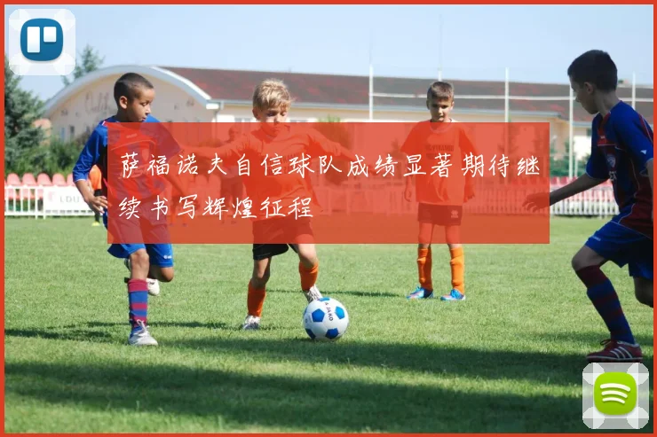 萨福诺夫自信球队成绩显著期待继续书写辉煌征程