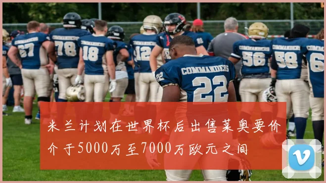 米兰计划在世界杯后出售莱奥要价介于5000万至7000万欧元之间