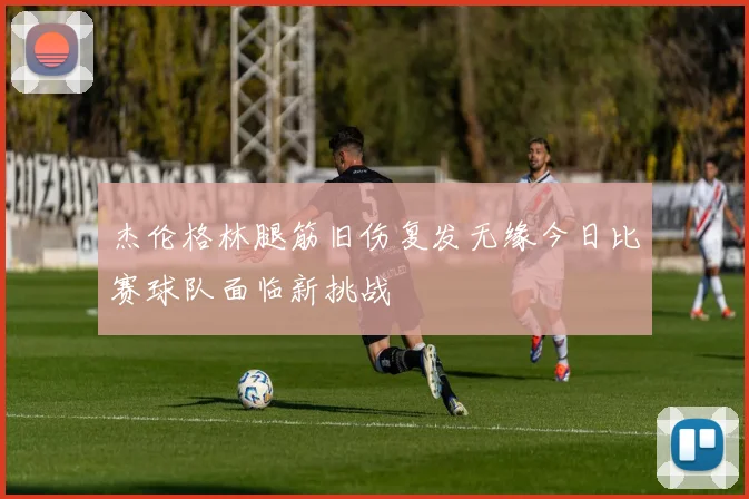 杰伦格林腿筋旧伤复发无缘今日比赛球队面临新挑战
