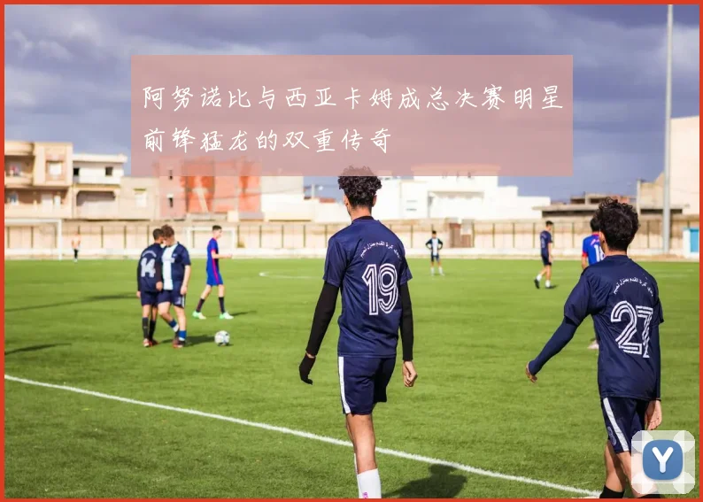 阿努诺比与西亚卡姆成总决赛明星前锋猛龙的双重传奇