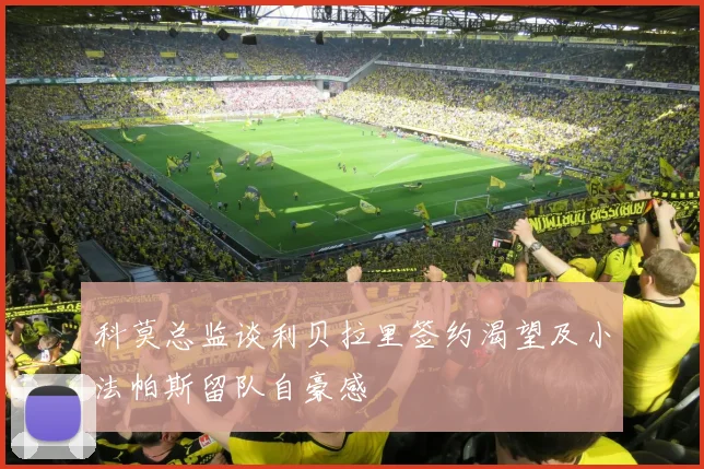 科莫总监谈利贝拉里签约渴望及小法帕斯留队自豪感