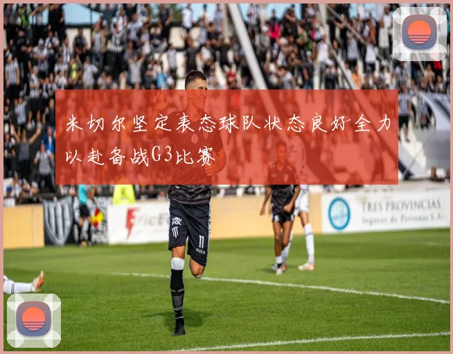 米切尔坚定表态球队状态良好全力以赴备战G3比赛