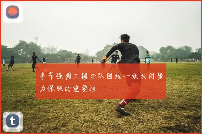 李昂强调三镇全队团结一致共同努力保级的重要性