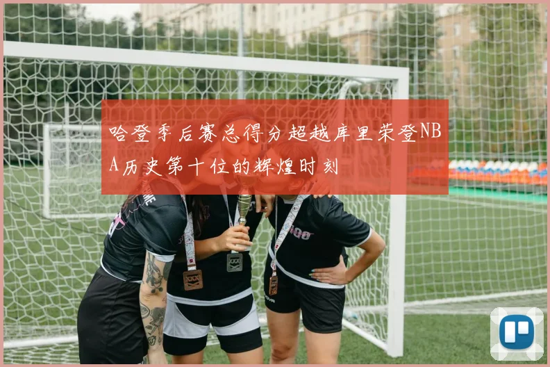 哈登季后赛总得分超越库里荣登NBA历史第十位的辉煌时刻