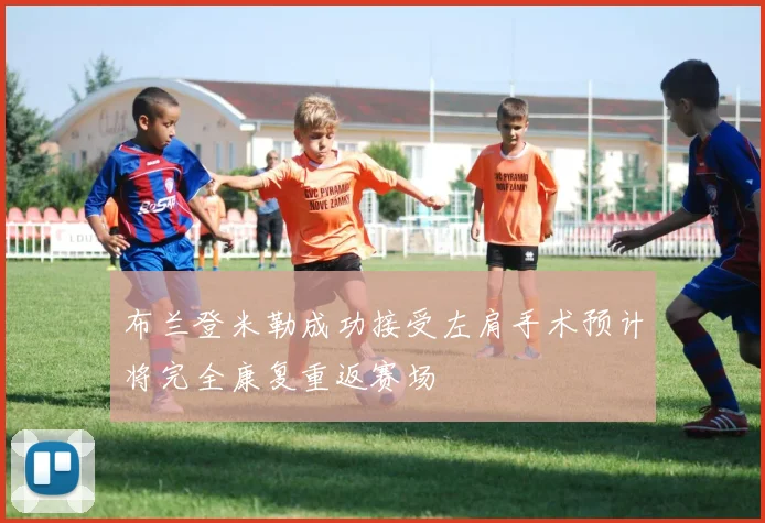 布兰登米勒成功接受左肩手术预计将完全康复重返赛场