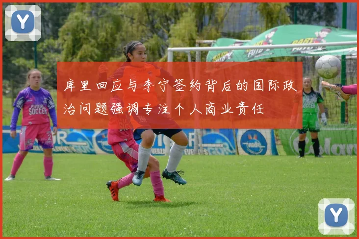 库里回应与李宁签约背后的国际政治问题强调专注个人商业责任