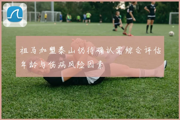 祖马加盟泰山仍待确认需综合评估年龄与伤病风险因素