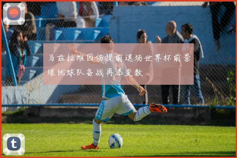 马兹拉维因伤提前退场世界杯前景堪忧球队备战再添变数